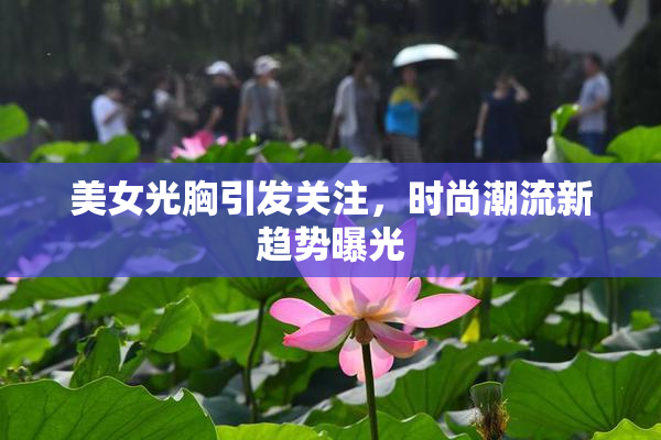 美女光胸引发关注，时尚潮流新趋势曝光