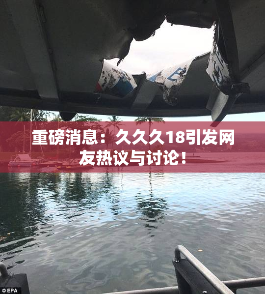 重磅消息：久久久18引发网友热议与讨论！