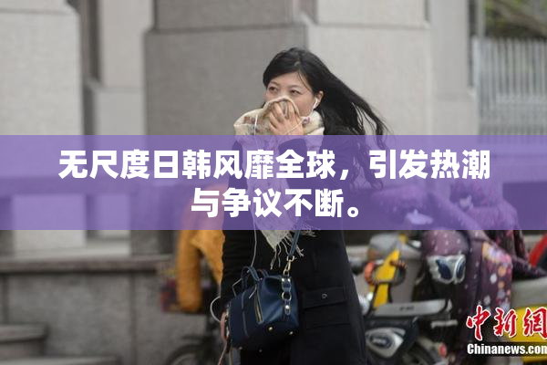 无尺度日韩风靡全球，引发热潮与争议不断。
