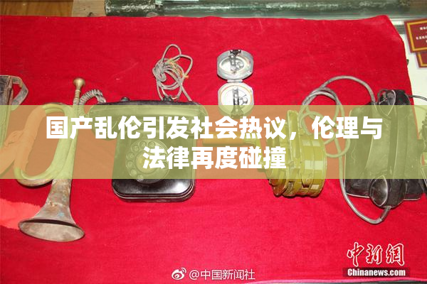 国产乱伦引发社会热议，伦理与法律再度碰撞