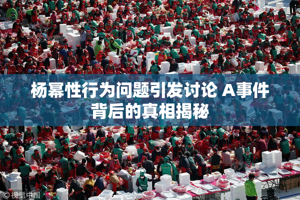 杨幂性行为问题引发讨论 A事件背后的真相揭秘