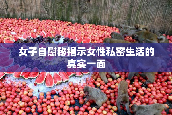 女子自慰秘揭示女性私密生活的真实一面