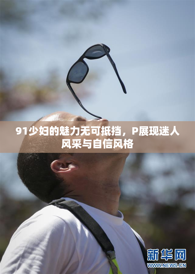 91少妇的魅力无可抵挡，P展现迷人风采与自信风格