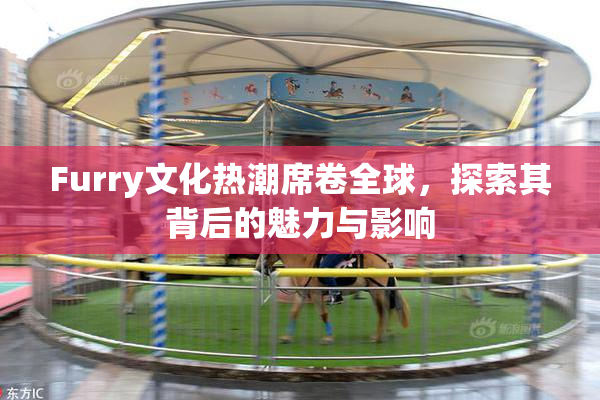 Furry文化热潮席卷全球，探索其背后的魅力与影响