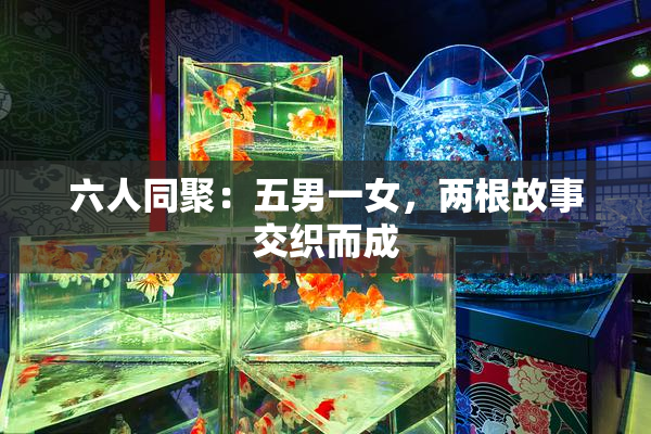 六人同聚：五男一女，两根故事交织而成