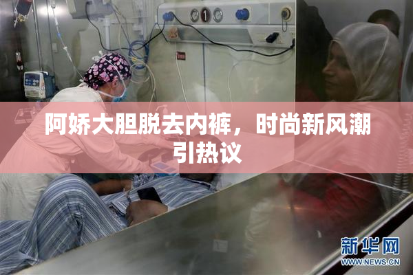阿娇大胆脱去内裤，时尚新风潮引热议