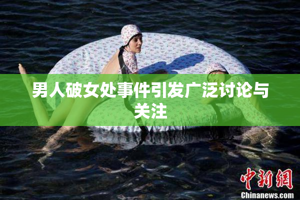 男人破女处事件引发广泛讨论与关注