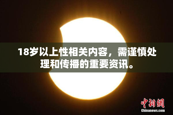 18岁以上性相关内容，需谨慎处理和传播的重要资讯。
