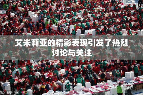 艾米莉亚的精彩表现引发了热烈讨论与关注