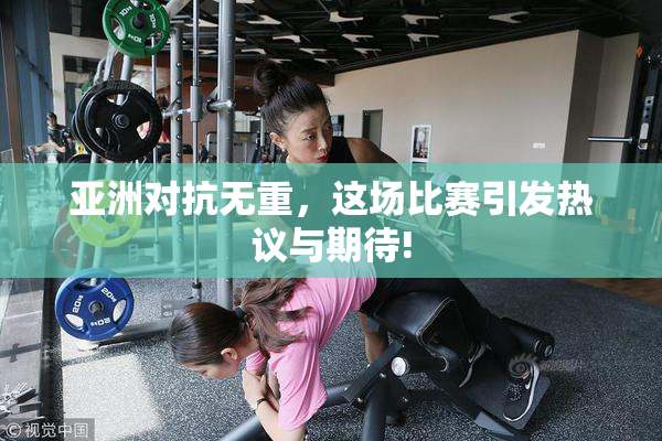 亚洲对抗无重，这场比赛引发热议与期待!
