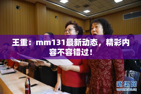 王重：mm131最新动态，精彩内容不容错过！