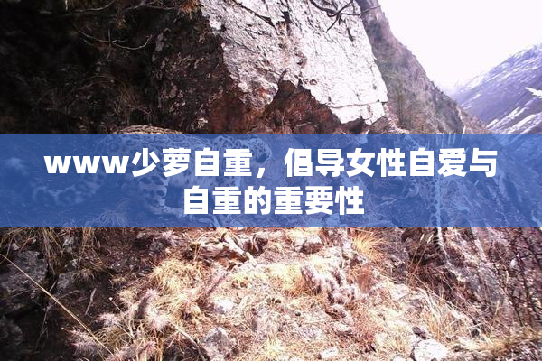 www少萝自重，倡导女性自爱与自重的重要性
