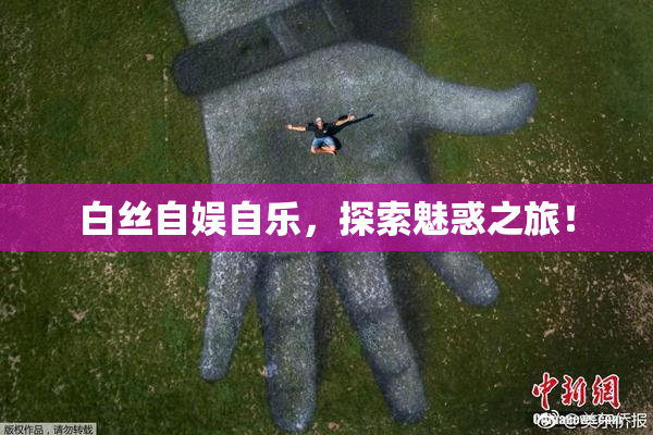 白丝自娱自乐，探索魅惑之旅！