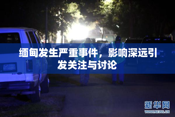 缅甸发生严重事件，影响深远引发关注与讨论