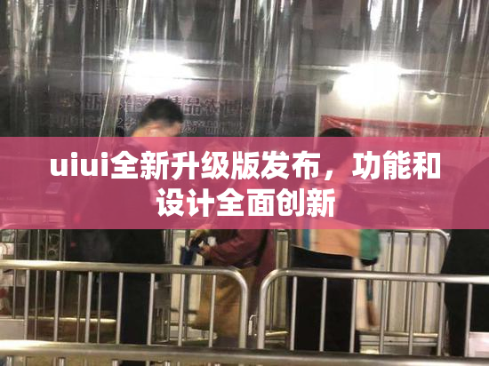 uiui全新升级版发布，功能和设计全面创新