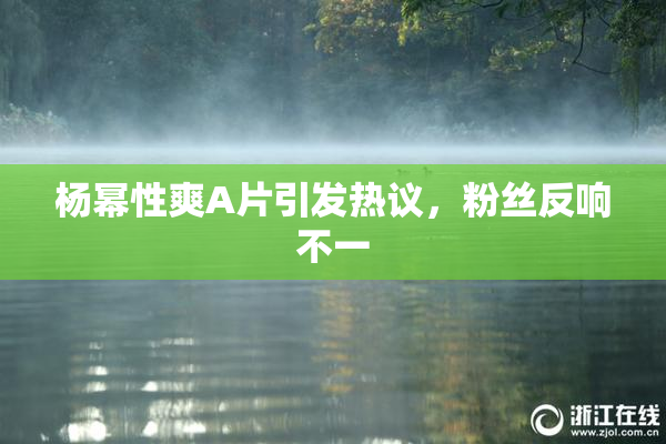 杨幂性爽A片引发热议，粉丝反响不一