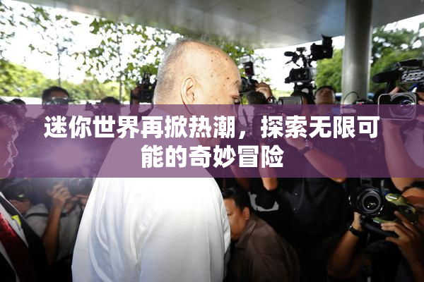 迷你世界再掀热潮，探索无限可能的奇妙冒险