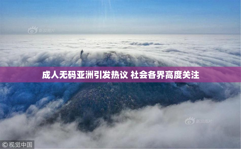 成人无码亚洲引发热议 社会各界高度关注