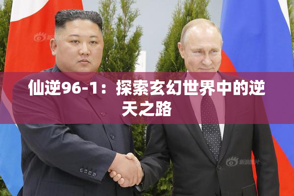 仙逆96-1：探索玄幻世界中的逆天之路