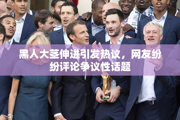 黑人大茎伸进引发热议，网友纷纷评论争议性话题