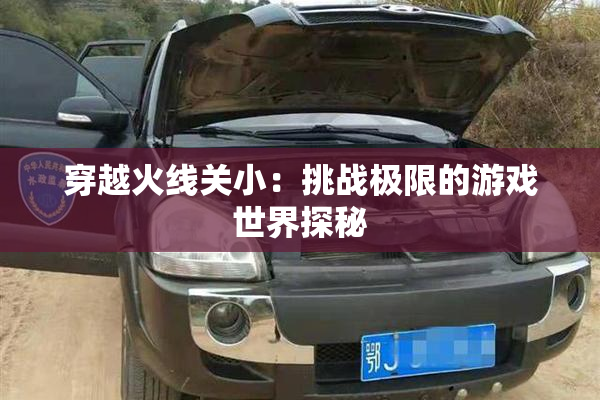 穿越火线关小：挑战极限的游戏世界探秘