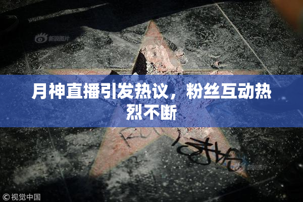 月神直播引发热议，粉丝互动热烈不断
