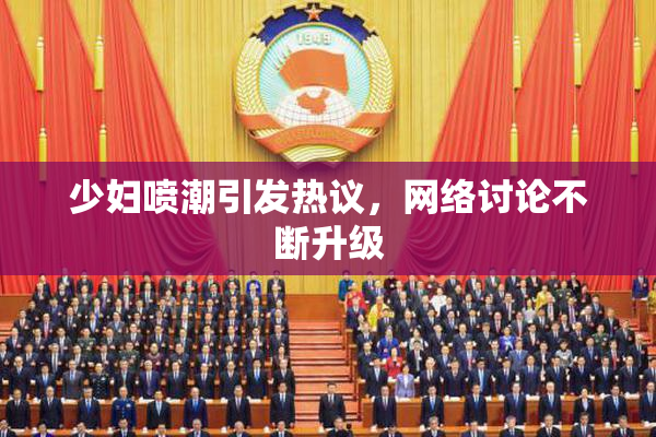 少妇喷潮引发热议，网络讨论不断升级