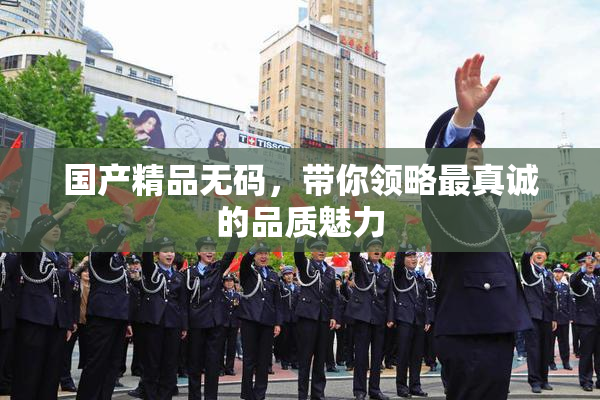 国产精品无码，带你领略最真诚的品质魅力