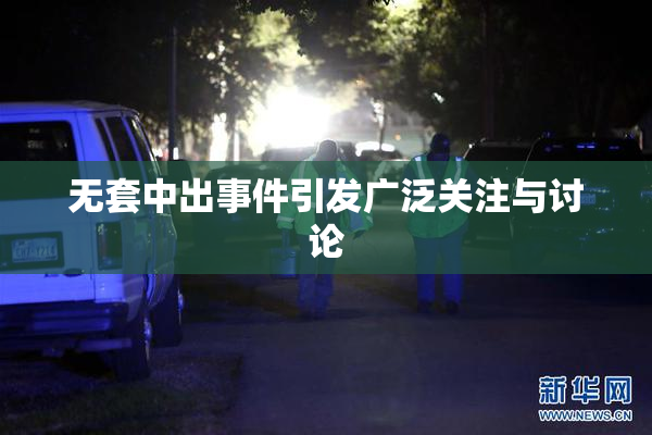 无套中出事件引发广泛关注与讨论