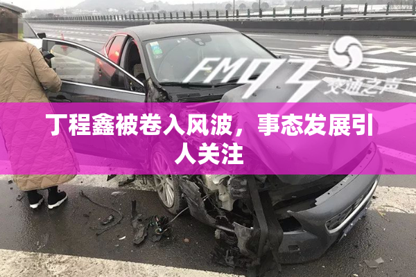 丁程鑫被卷入风波，事态发展引人关注