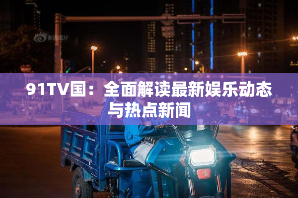 91TV国：全面解读最新娱乐动态与热点新闻