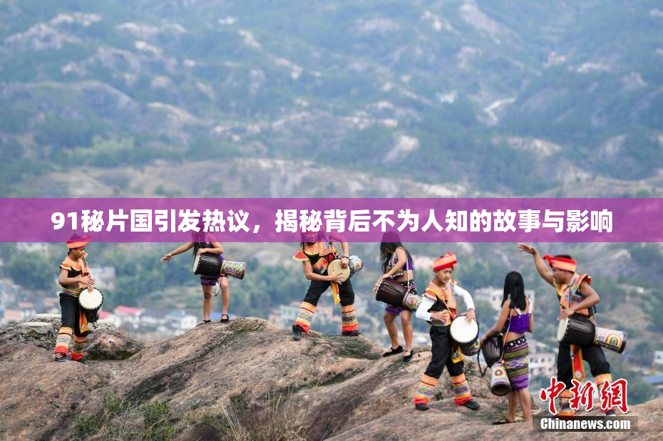 91秘片国引发热议，揭秘背后不为人知的故事与影响