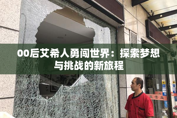 00后艾希人勇闯世界：探索梦想与挑战的新旅程