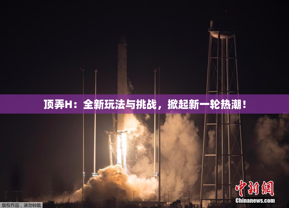 顶弄H：全新玩法与挑战，掀起新一轮热潮！