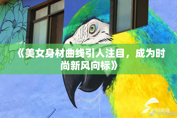 《美女身材曲线引人注目，成为时尚新风向标》
