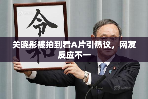 关晓彤被拍到看A片引热议，网友反应不一
