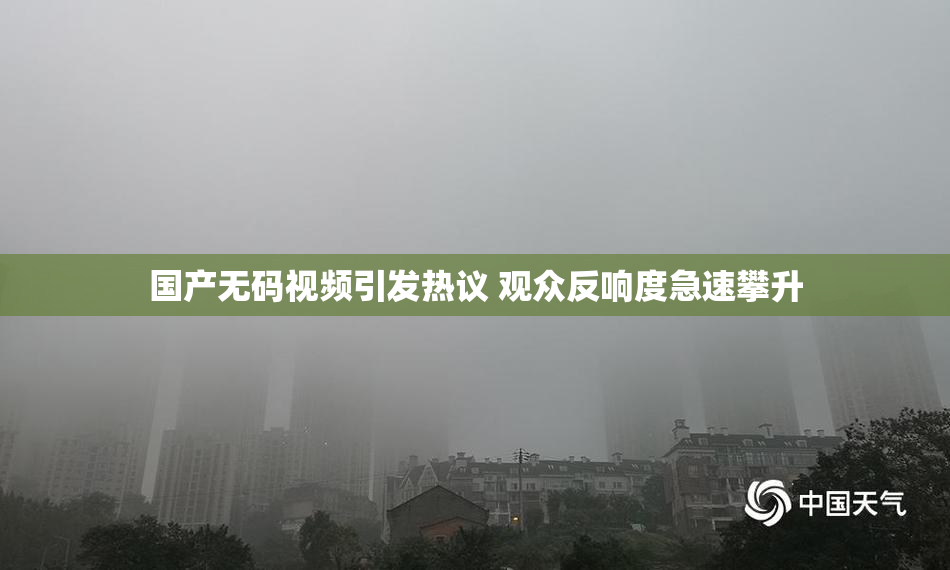 国产无码视频引发热议 观众反响度急速攀升