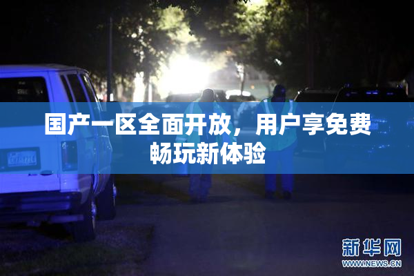国产一区全面开放，用户享免费畅玩新体验