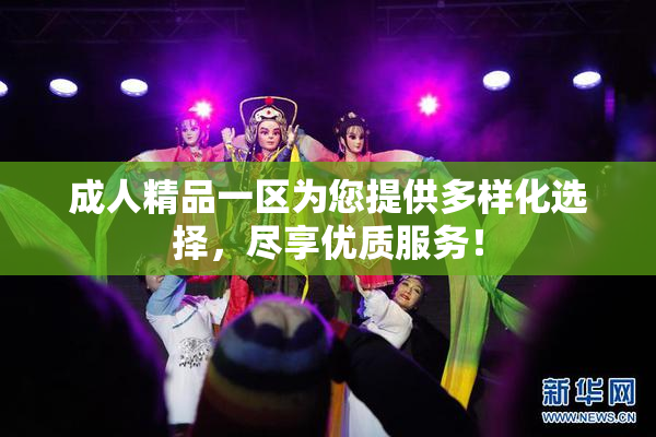 成人精品一区为您提供多样化选择，尽享优质服务！