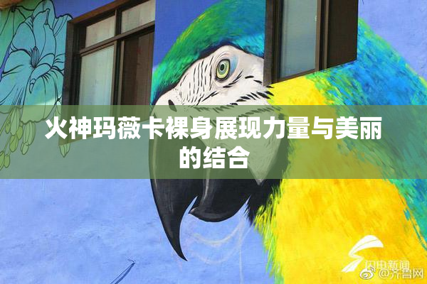 火神玛薇卡裸身展现力量与美丽的结合