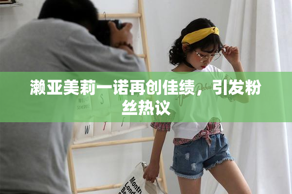 濑亚美莉一诺再创佳绩，引发粉丝热议