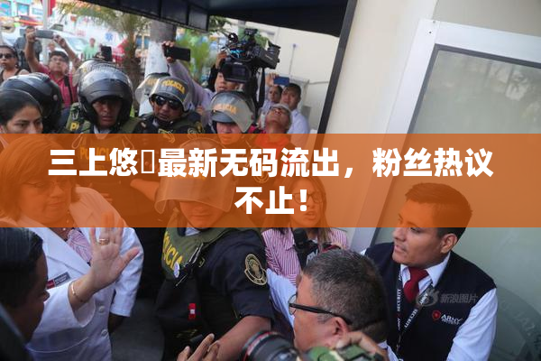 三上悠亜最新无码流出，粉丝热议不止！