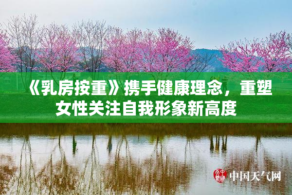 《乳房按重》携手健康理念，重塑女性关注自我形象新高度