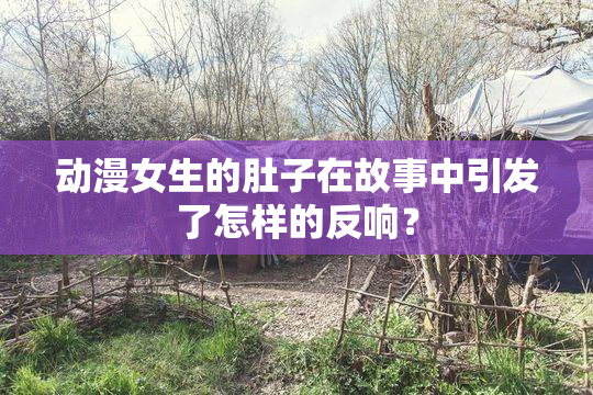 动漫女生的肚子在故事中引发了怎样的反响？