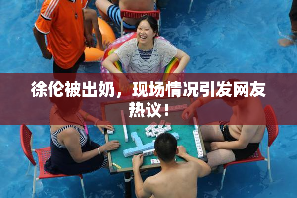 徐伦被出奶，现场情况引发网友热议！
