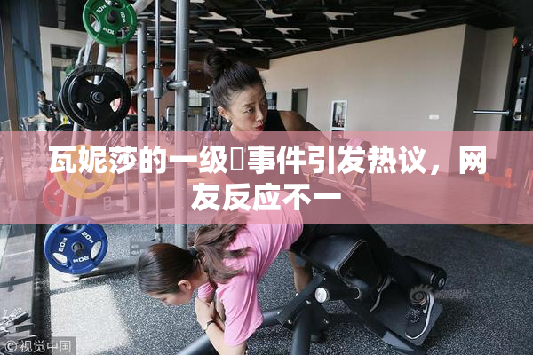 瓦妮莎的一级婬事件引发热议，网友反应不一