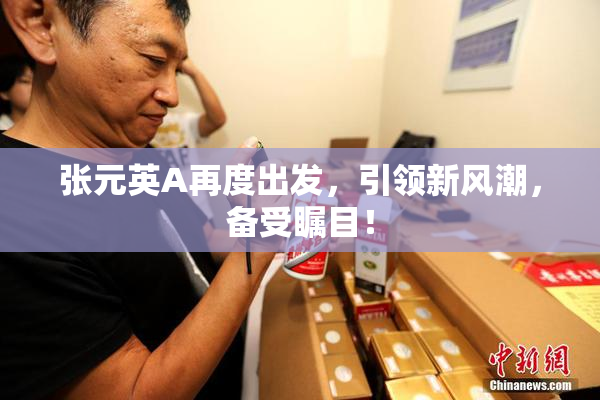 张元英A再度出发，引领新风潮，备受瞩目！