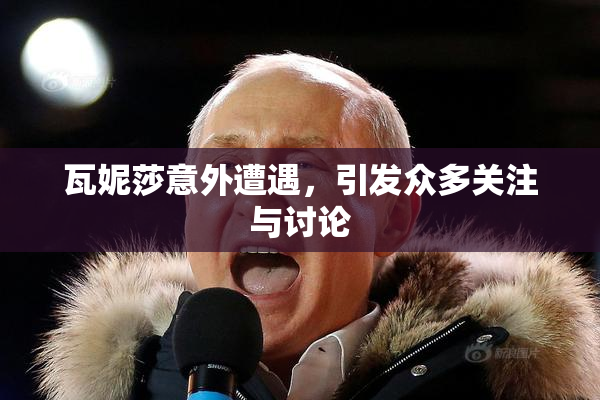 瓦妮莎意外遭遇，引发众多关注与讨论