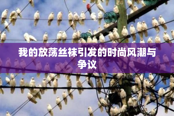 我的放荡丝袜引发的时尚风潮与争议