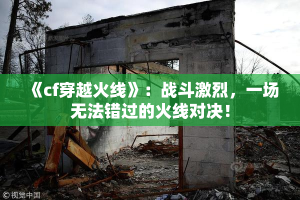《cf穿越火线》：战斗激烈，一场无法错过的火线对决！